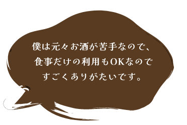 僕は元々お酒が苦手なので、食事だけの利用もOKなのですごくありがたいです。