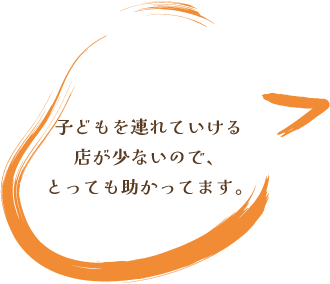 子どもを連れていける
店が少ないので、とっても助かってます。