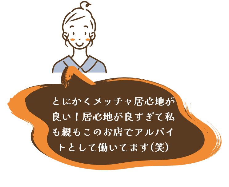 とにかくメッチャ居心地が良い!居心地が良すぎて私も親もこのお店でアルバイトとして
働いてます(笑)